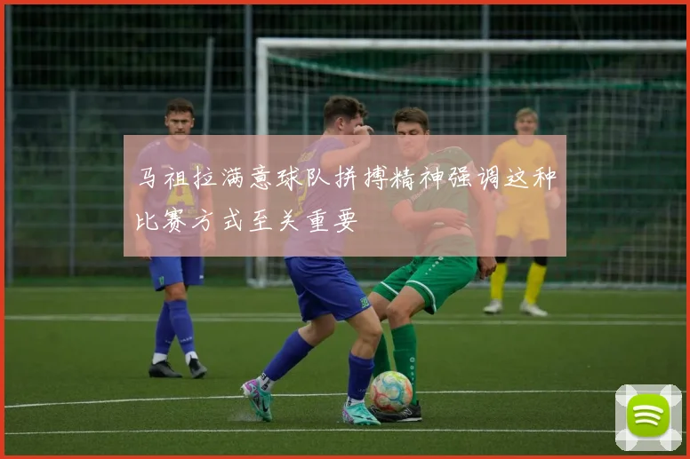 马祖拉满意球队拼搏精神强调这种比赛方式至关重要