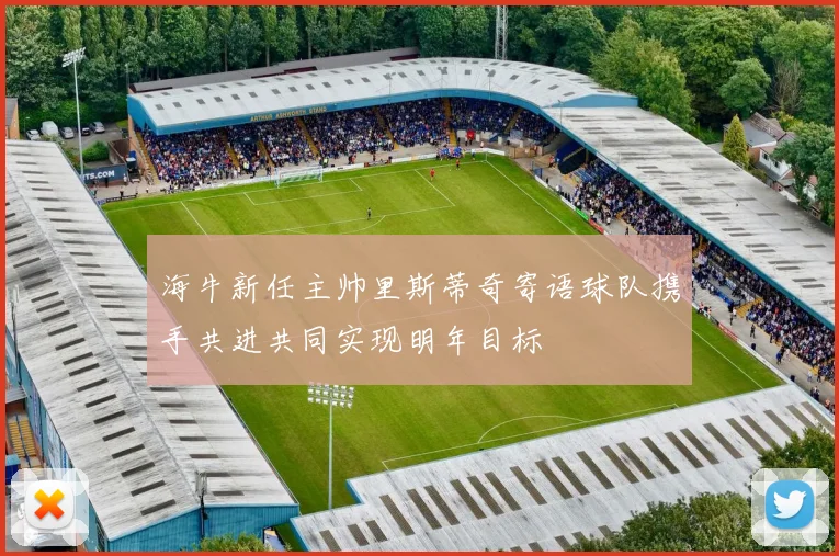 海牛新任主帅里斯蒂奇寄语球队携手共进共同实现明年目标