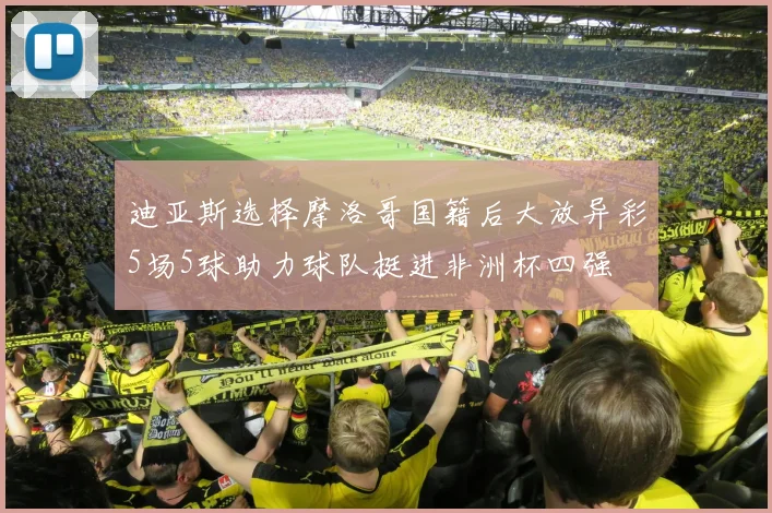 迪亚斯选择摩洛哥国籍后大放异彩5场5球助力球队挺进非洲杯四强