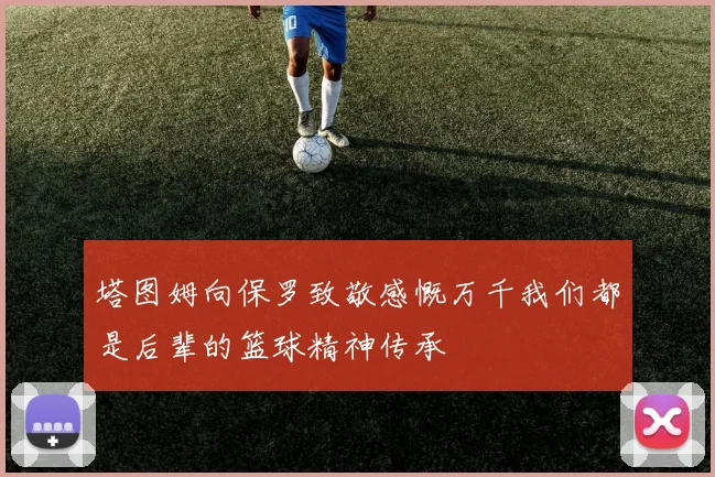 塔图姆向保罗致敬感慨万千我们都是后辈的篮球精神传承