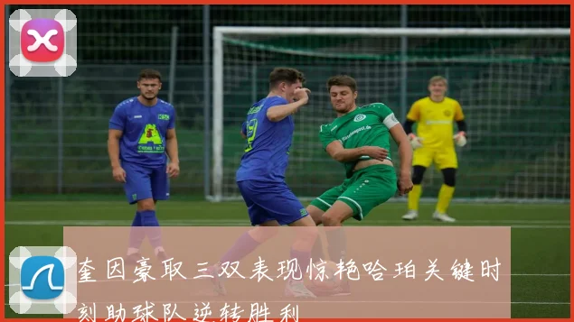 奎因豪取三双表现惊艳哈珀关键时刻助球队逆转胜利