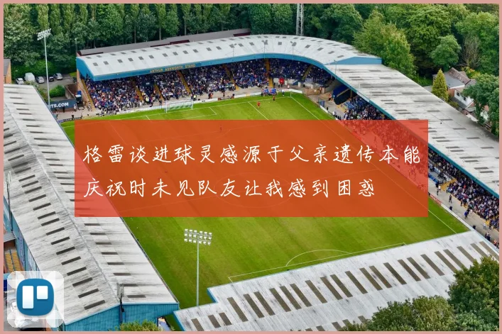 格雷谈进球灵感源于父亲遗传本能庆祝时未见队友让我感到困惑