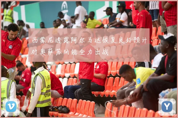 西蒙尼透露阿尔马达恢复良好预计对奥萨苏纳能全力出战