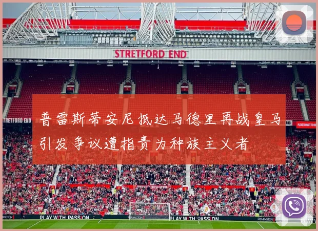 普雷斯蒂安尼抵达马德里再战皇马引发争议遭指责为种族主义者