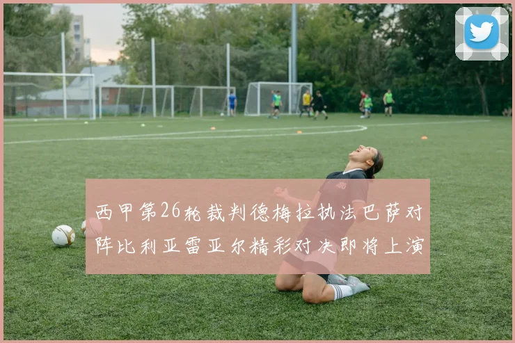 西甲第26轮裁判德梅拉执法巴萨对阵比利亚雷亚尔精彩对决即将上演