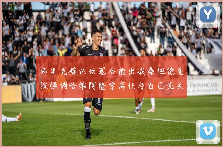 弗里克确认坎塞洛能出战桑坦德竞技强调哈维阿隆索离任与自己无关