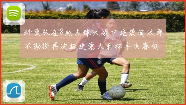 科莫队在8轮点球大战中逆袭淘汰那不勒斯再次挺进意大利杯半决赛创造历史