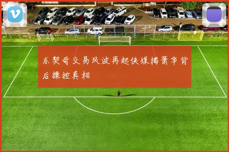 东契奇交易风波再起侠媒揭萧华背后操控真相