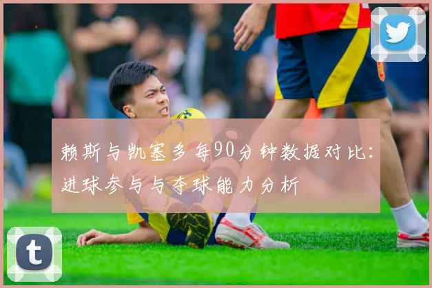 赖斯与凯塞多每90分钟数据对比：进球参与与夺球能力分析