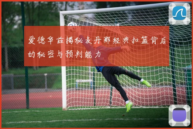 爱德华兹揭秘麦丹那经典扣篮背后的秘密与预判能力