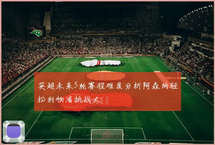 英超未来5轮赛程难度分析阿森纳轻松利物浦挑战大