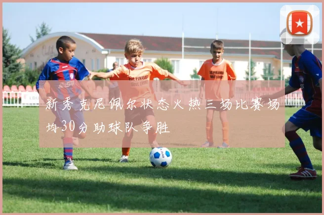 新秀克尼佩尔状态火热三场比赛场均30分助球队争胜