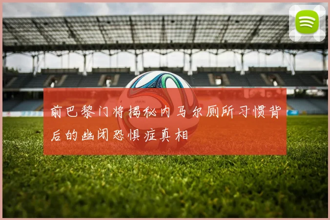 前巴黎门将揭秘内马尔厕所习惯背后的幽闭恐惧症真相