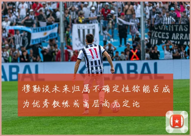 穆勒谈未来归属不确定性称能否成为优秀教练或高层尚无定论