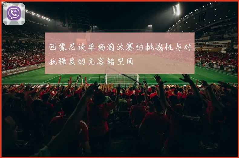西蒙尼谈单场淘汰赛的挑战性与对抗强度的无容错空间