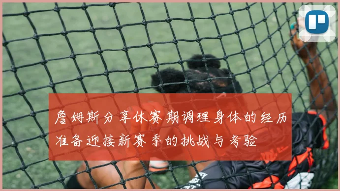 詹姆斯分享休赛期调理身体的经历准备迎接新赛季的挑战与考验