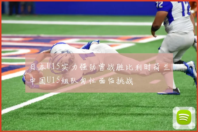 日本U15实力强劲曾战胜比利时荷兰中国U15组队匆忙面临挑战