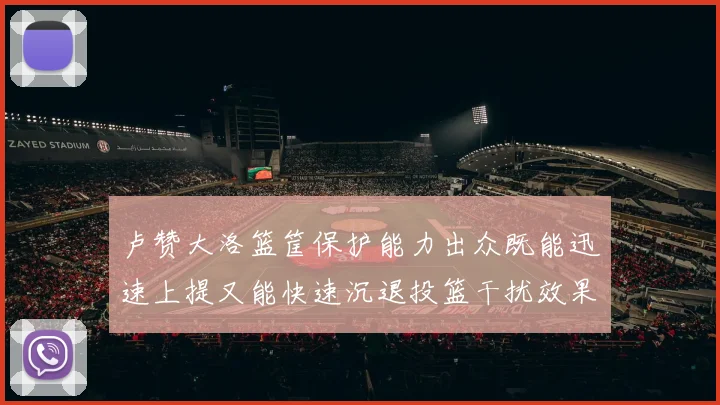 卢赞大洛篮筐保护能力出众既能迅速上提又能快速沉退投篮干扰效果显著
