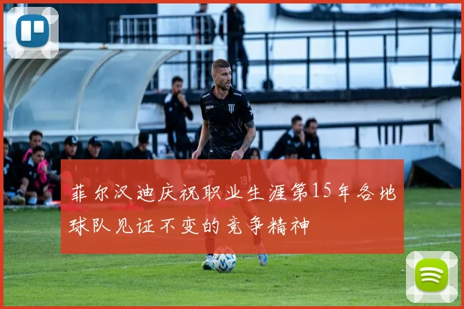 菲尔汉迪庆祝职业生涯第15年各地球队见证不变的竞争精神