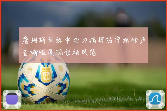 詹姆斯训练中全力指挥防守轮转声音嘶哑展现领袖风范