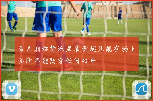 莱夫利称赞浓眉表现超凡能在场上无所不能防守任何对手