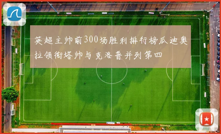 英超主帅前300场胜利排行榜瓜迪奥拉领衔塔帅与克洛普并列第四