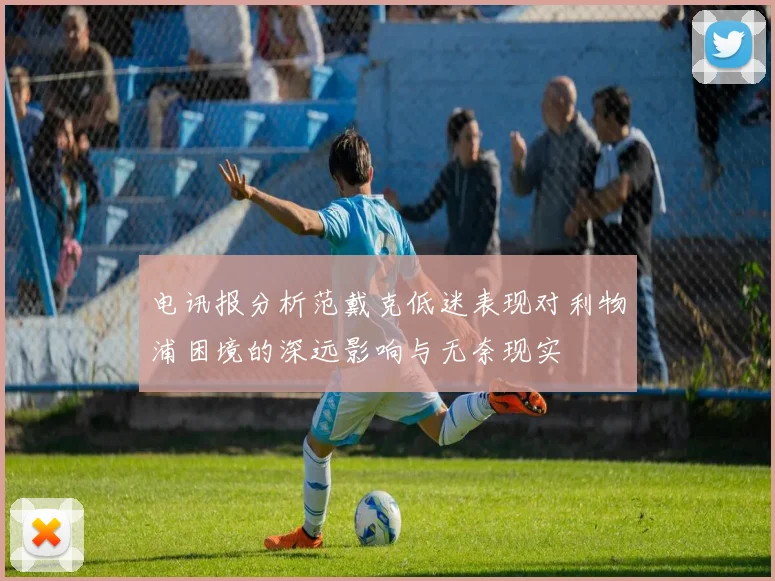 电讯报分析范戴克低迷表现对利物浦困境的深远影响与无奈现实