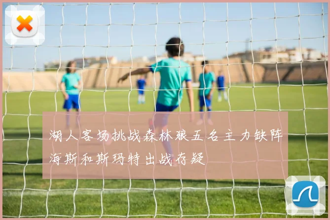 湖人客场挑战森林狼五名主力缺阵海斯和斯玛特出战存疑