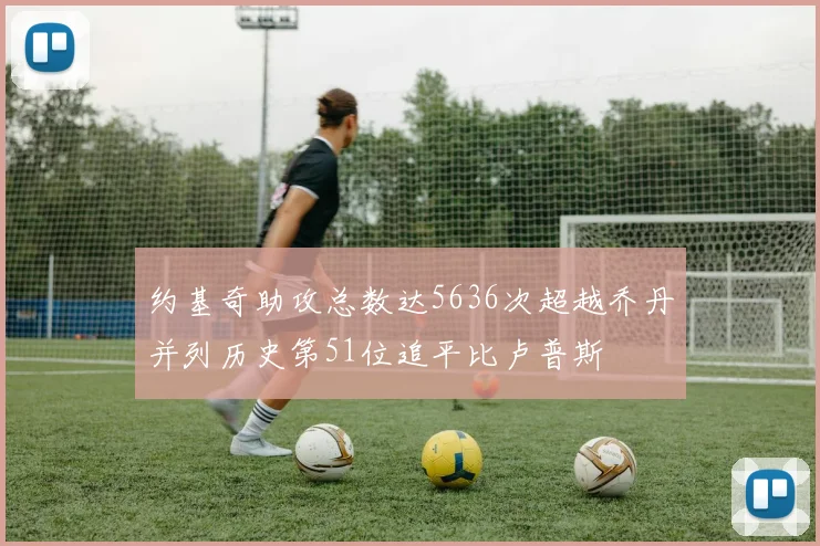 约基奇助攻总数达5636次超越乔丹并列历史第51位追平比卢普斯