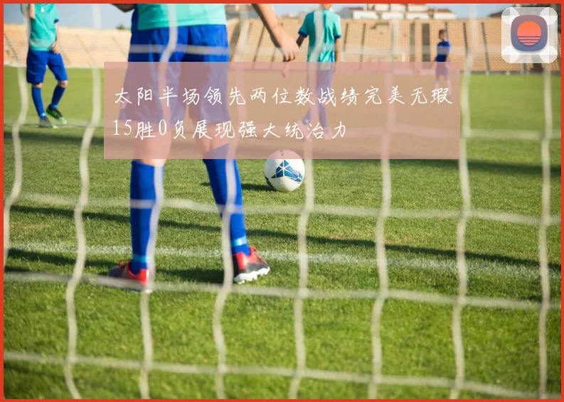 太阳半场领先两位数战绩完美无瑕15胜0负展现强大统治力