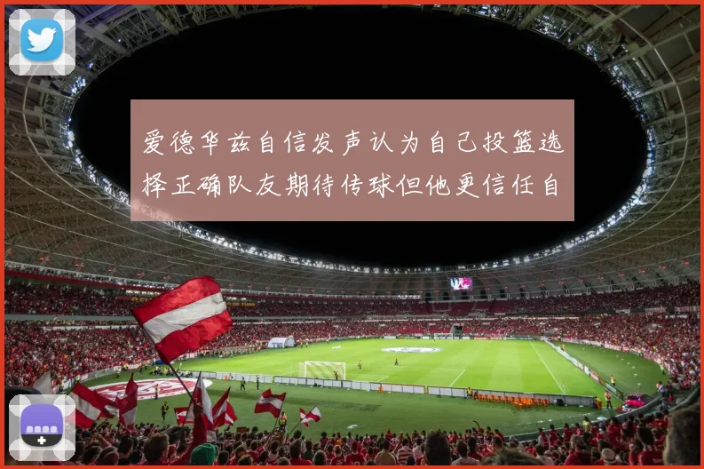 爱德华兹自信发声认为自己投篮选择正确队友期待传球但他更信任自己