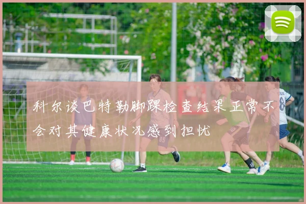 科尔谈巴特勒脚踝检查结果正常不会对其健康状况感到担忧
