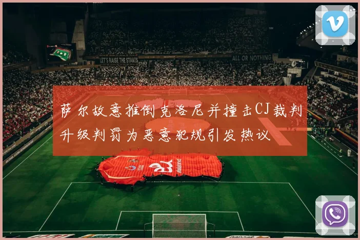 萨尔故意推倒克洛尼并撞击CJ裁判升级判罚为恶意犯规引发热议