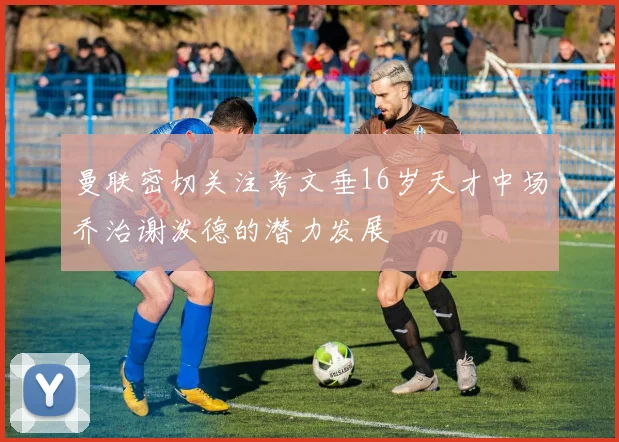 曼联密切关注考文垂16岁天才中场乔治谢泼德的潜力发展