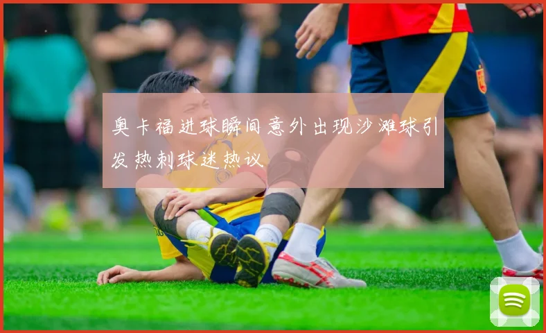 奥卡福进球瞬间意外出现沙滩球引发热刺球迷热议