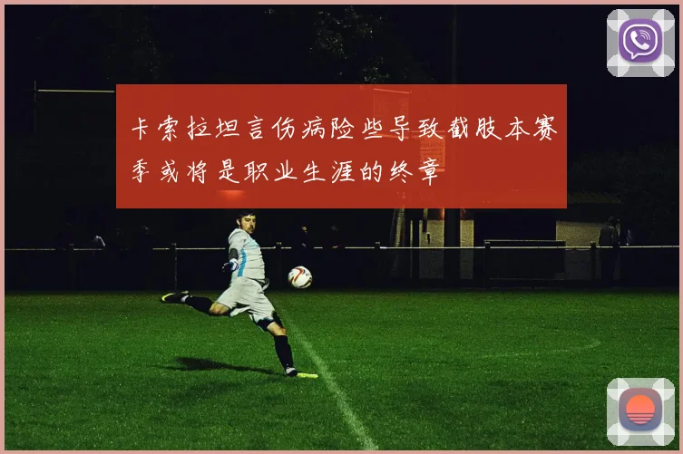 卡索拉坦言伤病险些导致截肢本赛季或将是职业生涯的终章