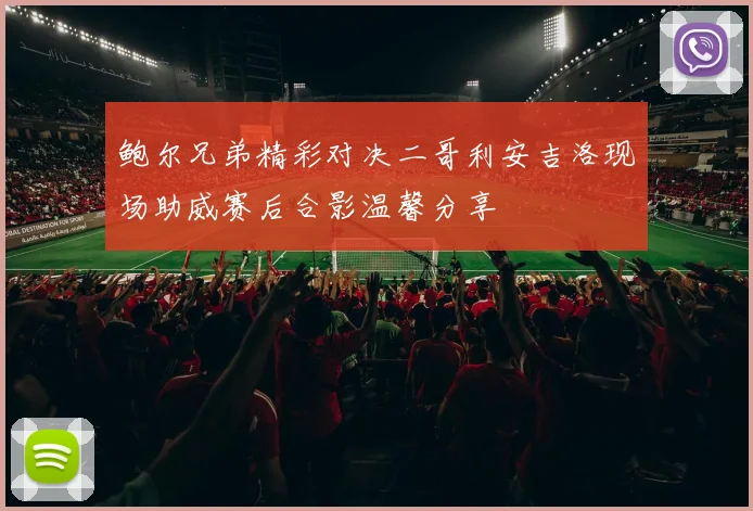 鲍尔兄弟精彩对决二哥利安吉洛现场助威赛后合影温馨分享