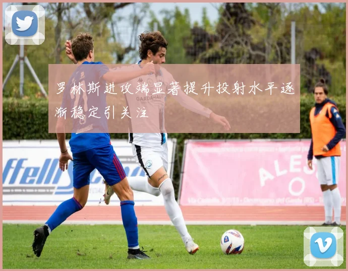 罗林斯进攻端显著提升投射水平逐渐稳定引关注