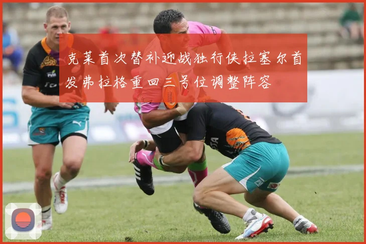 克莱首次替补迎战独行侠拉塞尔首发弗拉格重回三号位调整阵容