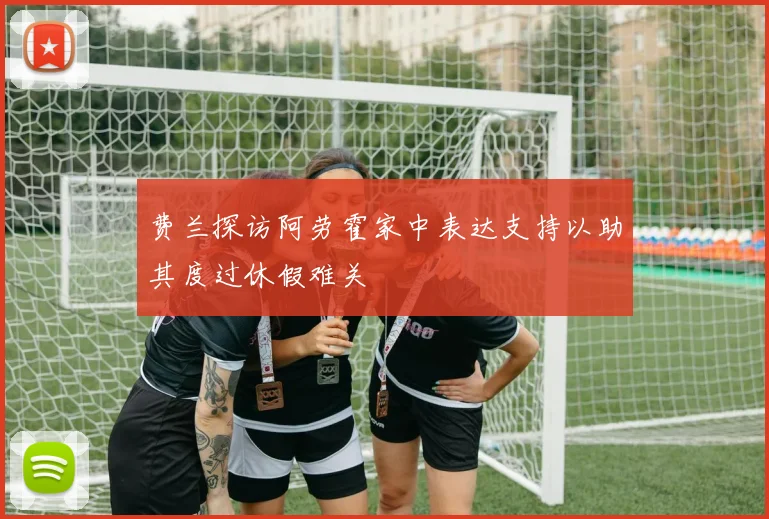 费兰探访阿劳霍家中表达支持以助其度过休假难关