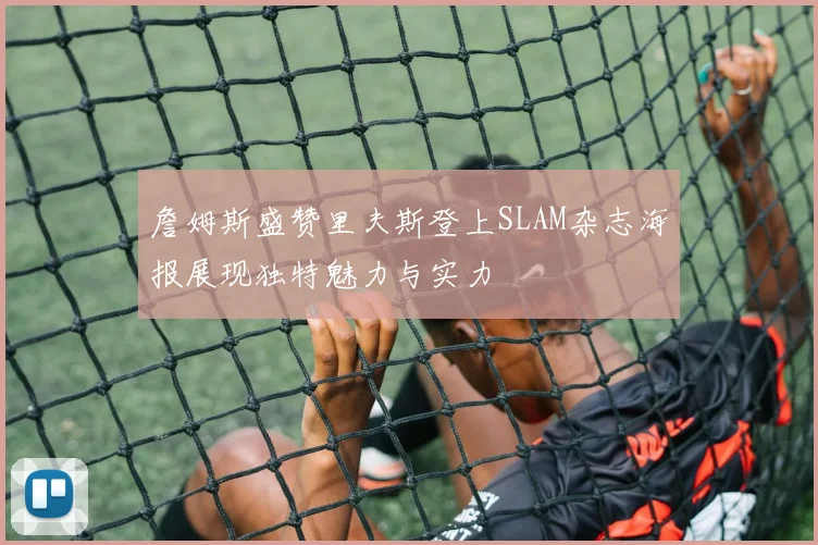 詹姆斯盛赞里夫斯登上SLAM杂志海报展现独特魅力与实力