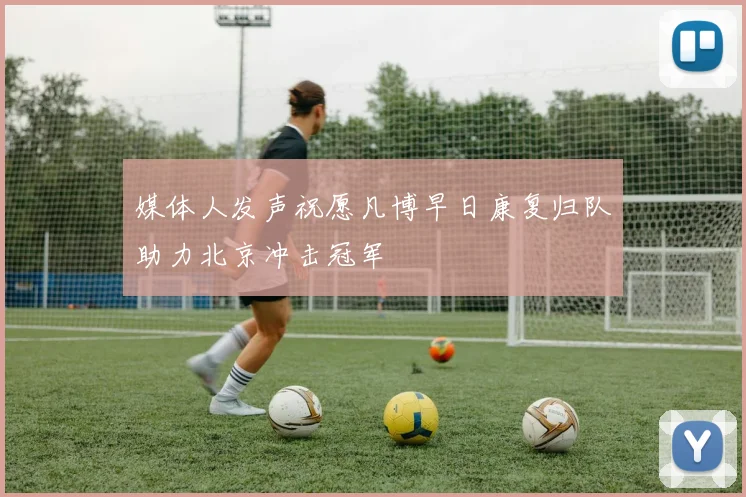 媒体人发声祝愿凡博早日康复归队助力北京冲击冠军