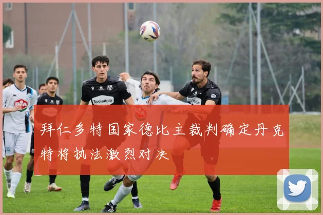 拜仁多特国家德比主裁判确定丹克特将执法激烈对决