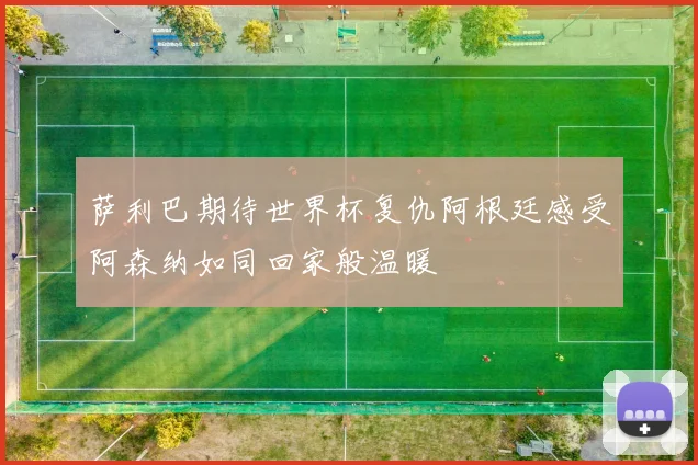 萨利巴期待世界杯复仇阿根廷感受阿森纳如同回家般温暖