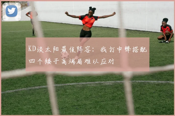 KD谈太阳最佳阵容：我打中锋搭配四个矮子高端局难以应对